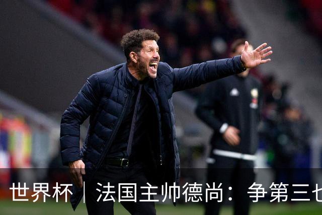 世界杯｜法国主帅德尚：争第三也是一种责任
