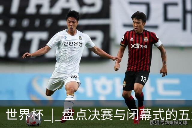 世界杯 | 盘点决赛与闭幕式的五大亮点