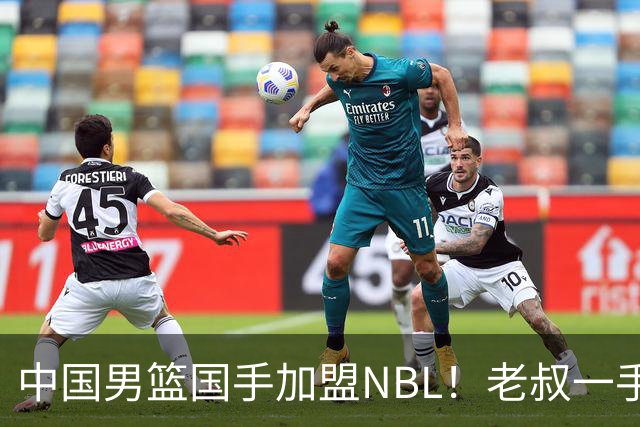 中国男篮国手加盟NBL！老叔一手提拔，CBA打不明白，国家队镀金球员！