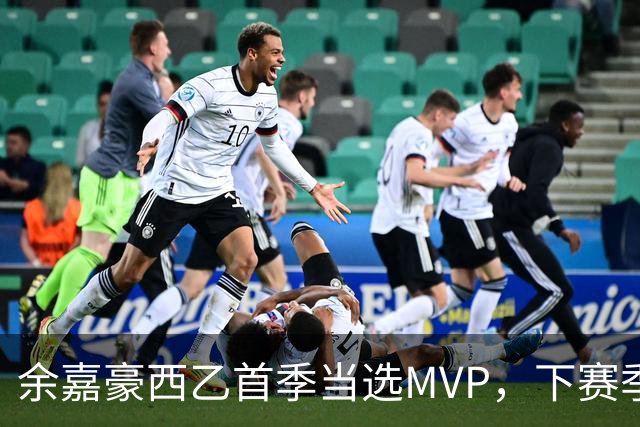 余嘉豪西乙首季当选MVP，下赛季有望征战西甲