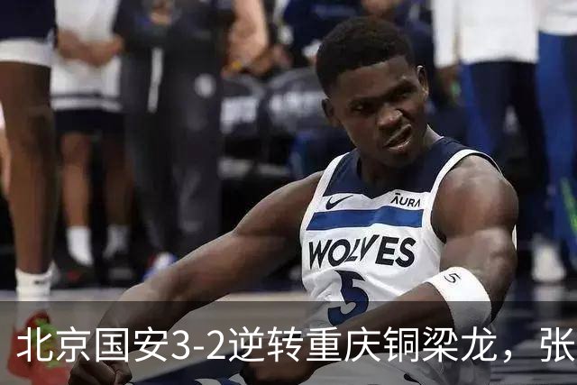 北京国安3-2逆转重庆铜梁龙，张玉宁与法比奥成胜利功臣！