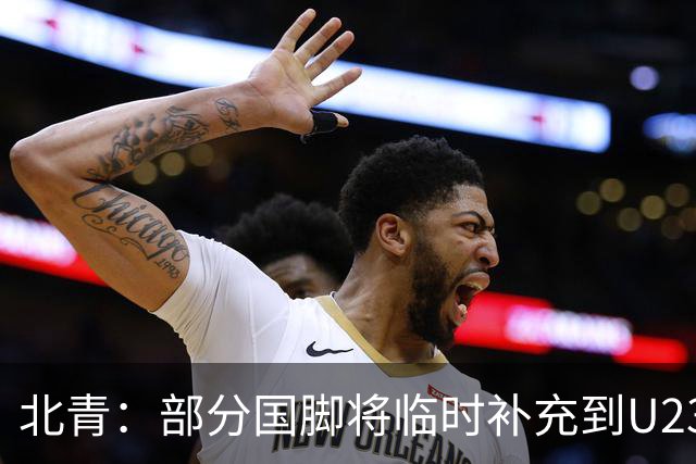 北青：部分国脚将临时补充到U23国足，两队有可能踢内部教学赛
