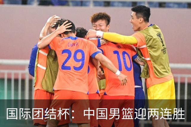 国际团结杯：中国男篮迎两连胜