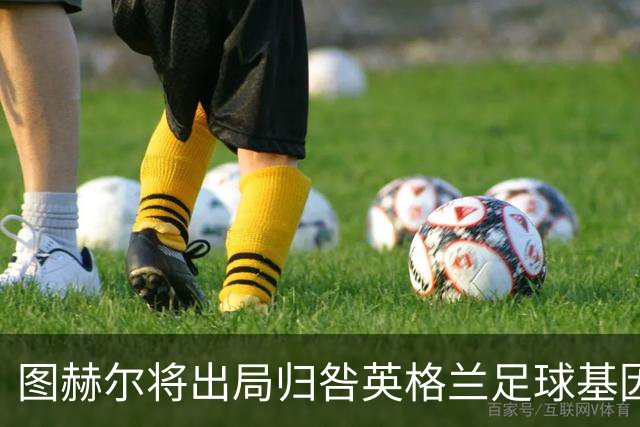 图赫尔将出局归咎英格兰足球基因 球员在压力下难以控球