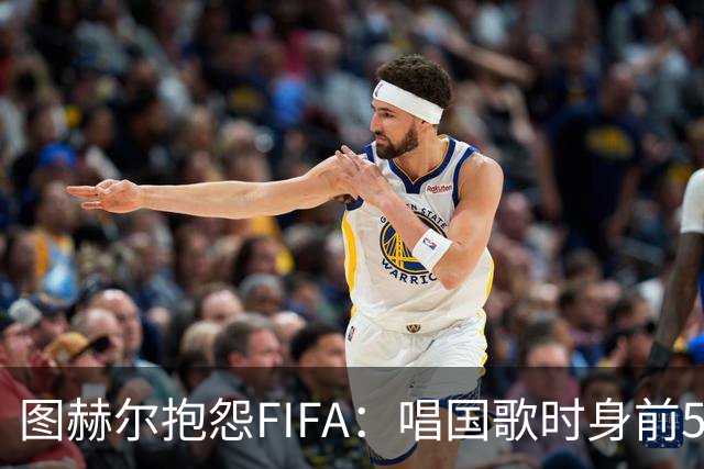 图赫尔抱怨FIFA：唱国歌时身前50个摄影师怼脸，这破坏了我的体验