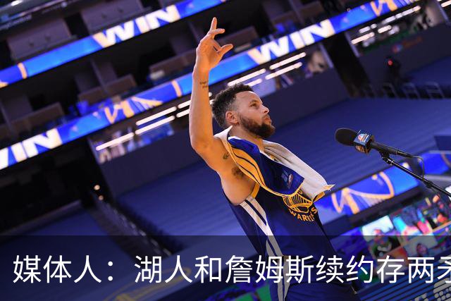 媒体人：湖人和詹姆斯续约存两矛盾 缺乏沟通渠道 互相态度存差异