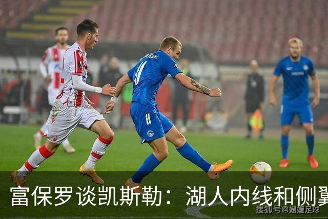 富保罗谈凯斯勒：湖人内线和侧翼都缺人 但我倾向于优先补充侧翼
