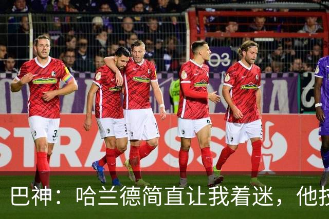 巴神：哈兰德简直让我着迷，他技术不算最细腻进球转化率高得离谱