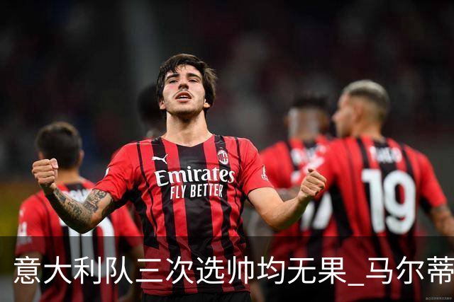 意大利队三次选帅均无果 马尔蒂尼上任16天后辞职