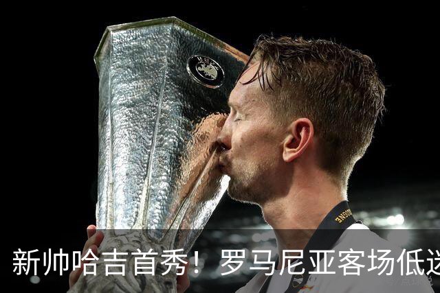 新帅哈吉首秀！罗马尼亚客场低迷，格鲁吉亚主场有望复仇