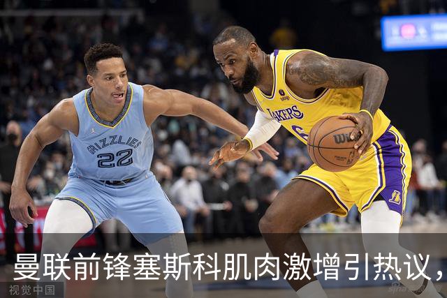 曼联前锋塞斯科肌肉激增引热议，球迷期待其新赛季进球爆发