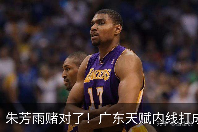 朱芳雨赌对了！广东天赋内线打成男篮老大，比杨瀚森更强！