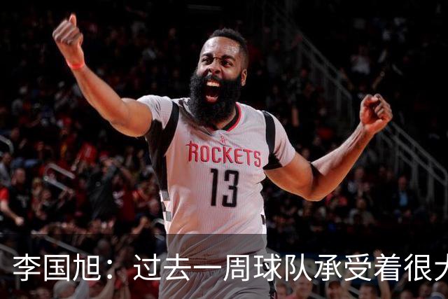 李国旭：过去一周球队承受着很大的压力，大家没有乱稳住了防守