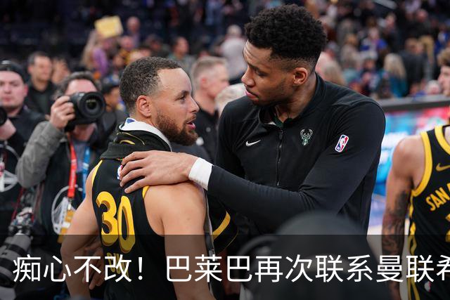 痴心不改！巴莱巴再次联系曼联希望加盟，拉爵团队仍梦想楚阿梅尼