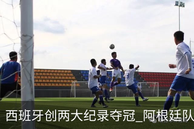 西班牙创两大纪录夺冠 阿根廷队常规赛0射门 他们怎么进的决赛