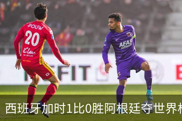 西班牙加时1比0胜阿根廷夺世界杯第二冠 梅西117分钟才有射门