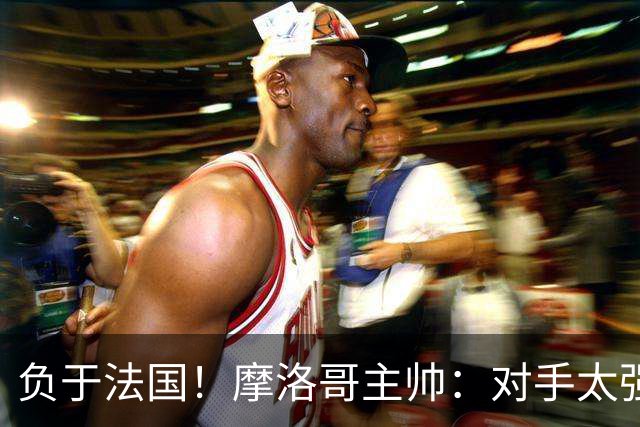 负于法国！摩洛哥主帅：对手太强了我们不得不回缩，八强值得自豪