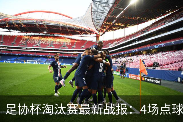 足协杯淘汰赛最新战报：4场点球大战，成都蓉城爆冷，上海申花逆袭