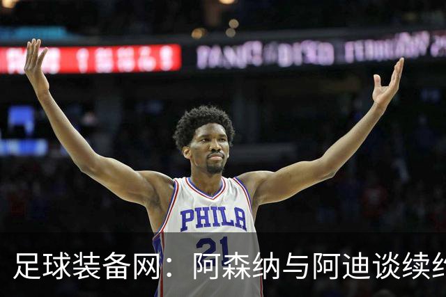 足球装备网：阿森纳与阿迪谈续约，枪手希望年赞助额提升至9000万镑