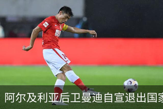阿尔及利亚后卫曼迪自宣退出国家队，今夏世界杯曾被梅西踩到小腿