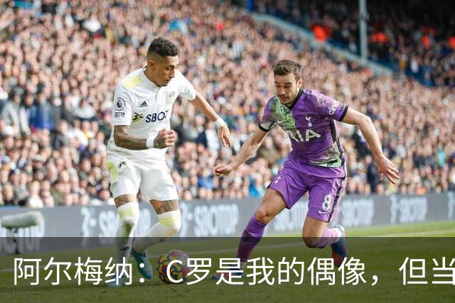 阿尔梅纳：C罗是我的偶像，但当他输球后合照可以，想要球衣没门