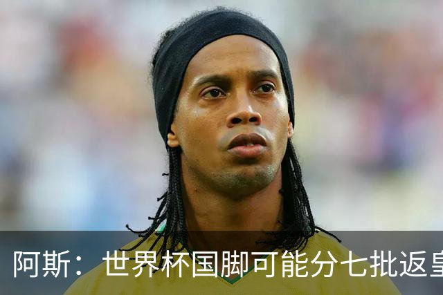 阿斯：世界杯国脚可能分七批返皇马，穆帅备战面临挑战