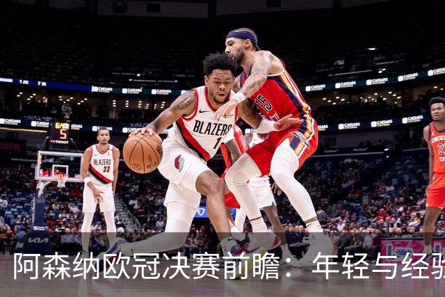 阿森纳欧冠决赛前瞻：年轻与经验的博弈，埃布埃的精彩分析！