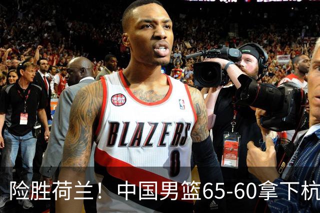 险胜荷兰！中国男篮65-60拿下杭州热身赛，廖三宁21分7助成头号功臣