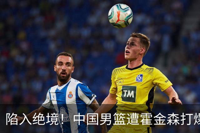 陷入绝境！中国男篮遭霍金森打爆 末轮不胜将无缘世界杯