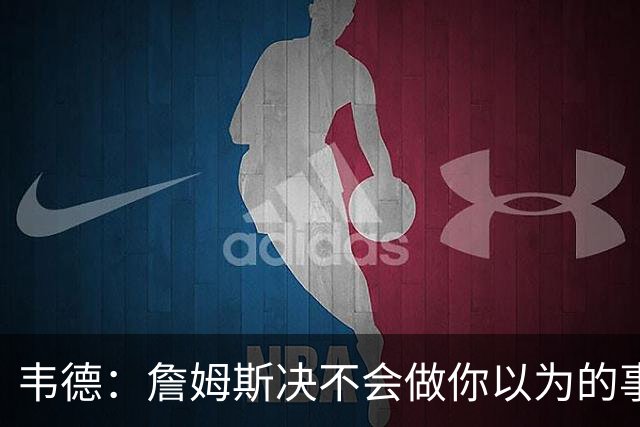 韦德：詹姆斯决不会做你以为的事，他有机会拿到第五或第六冠