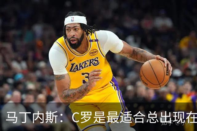 马丁内斯：C罗是最适合总出现在正确位置，撕开对方防线的球员