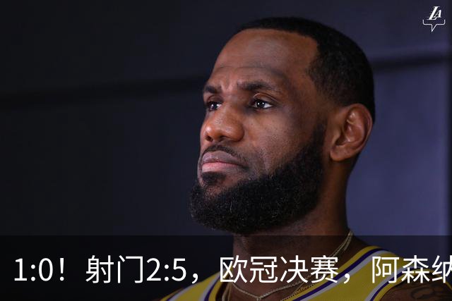 1:0！射门2:5，欧冠决赛，阿森纳半场领先巴黎，冲击队史首冠