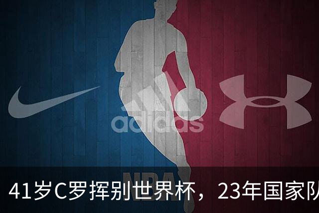 41岁C罗挥别世界杯，23年国家队生涯终点，留下的是遗憾也是荣耀