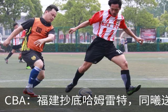 CBA：福建抄底哈姆雷特，同曦送走六人，江苏19岁中锋登陆西甲！