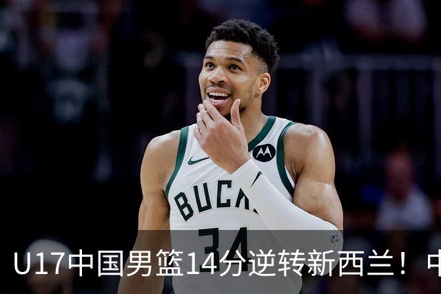 U17中国男篮14分逆转新西兰！中途换教练收获奇效，给郭士强打样